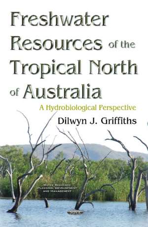 Freshwater Resources of the Tropical North of Australia: A Hydrobiological Perspective de Dilwyn J Griffiths