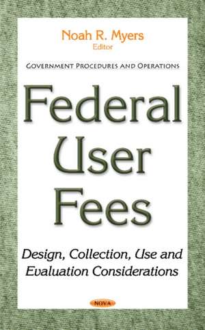 Federal User Fees: Design, Collection, Use & Evaluation Considerations de Noah R Myers