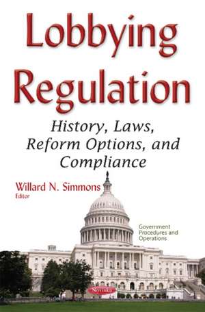 Lobbying Regulation: History, Laws, Reform Options, & Compliance de Willard N Simmons