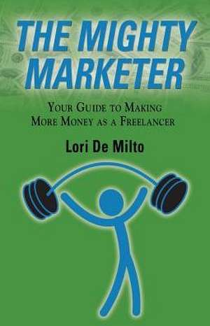 The Mighty Marketer: Your Guide to Making More Money as a Freelancer de Lori De Milto