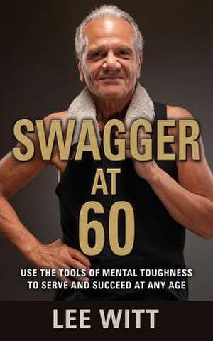 Swagger at 60: Use the Tools of Mental Toughness to Serve and Succeed at Any Age de Lee Witt