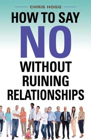 How to Say No Without Ruining Relationships de Chris Hogg