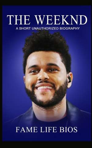 The Weeknd: A Short Unauthorized Biography de Fame Life Bios