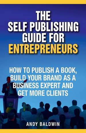 The Self Publishing Guide for Entrepreneurs: How to Self Publish a Book, Build Your Brand as a Business Expert, and Get More Clients de Andy Baldwin