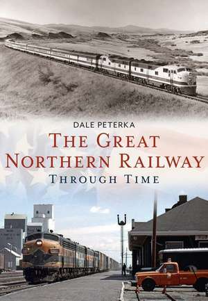 The Great Northern Railway Through Time de Dale Peterka