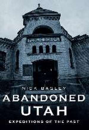 Abandoned Utah: Expeditions of the Past de Nick Bagley