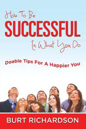 How to Be Successful in What You Do: Doable Tips for a Happier You de Burt Richardson