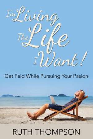 I'm Living the Life I Want!: Get Paid While Pursuing Your Passion de Ruth Thompson