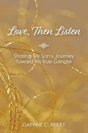 Love, Then Listen: Sharing My Son's Journey Toward His True Gender de Daphne C. Reiley