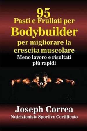 95 Ricette di pasti e frullati per Bodybuilder per aumentare la massa muscolare de Joseph Correa