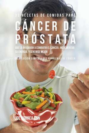 33 Recetas de Comidas Para Cáncer de Próstata Que Lo Ayudarán A Combatir El Cáncer, Incrementar Su Energía, y Sentirse Mejor de Joe Correa