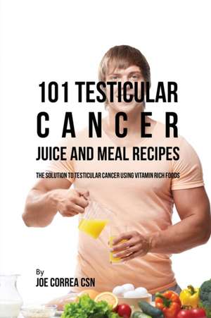 101 Testicular Cancer Juice and Meal Recipes de Joe Correa