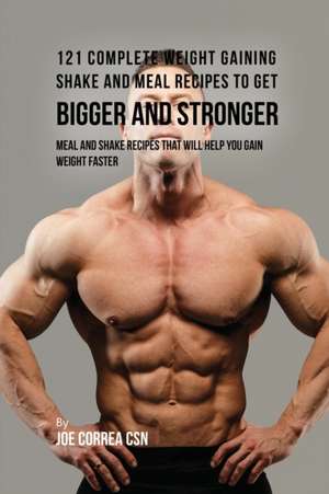 121 Complete Weight Gaining Shake and Meal Recipes to Get Bigger and Stronger de Joe Correa