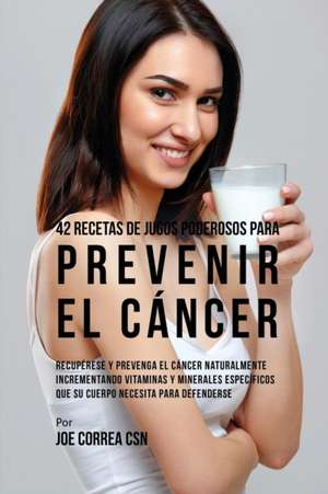 42 Recetas de Jugos Poderosos Para Prevenir el Cáncer de Joe Correa