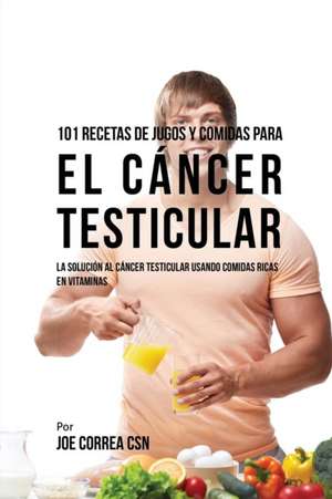 101 Recetas de Jugos Y Comidas Para El Cáncer Testicular de Joe Correa