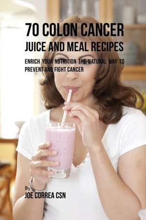 70 Colon Cancer Juice and Meal Recipes de Joe Correa