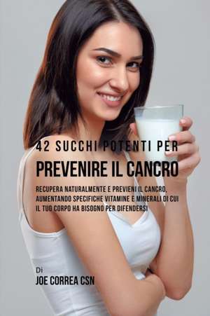 42 Succhi Potenti per Prevenire il cancro de Joe Correa