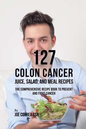 127 Colon Cancer Juice, Salad, and Meal Recipes de Joe Correa