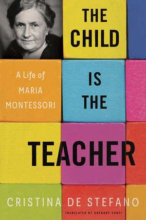 The Child is the Teacher: A Life of Maria Montessori de Cristina De Stefano