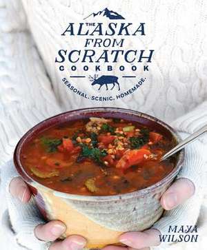 The Alaska from Scratch Cookbook de Maya Wilson