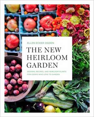 The New Heirloom Garden: Designs, Recipes, and Heirloom Plants for Cooks Who Love to Garden de Ellen Ecker Ogden