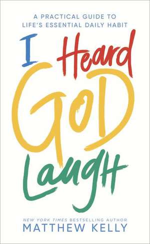 I Heard God Laugh: A Practical Guide to Life's Essential Daily Habit de Matthew Kelly