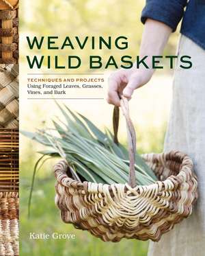 Weaving Wild Baskets: Techniques and Projects Using Foraged Leaves, Grasses, Vines, and Bark de Katie Grove