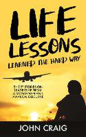 Life Lessons Learned the Hard Way: Short Stories on Leadership from a Montanan and Aviation Executive de John Craig