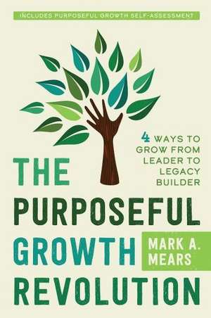 The Purposeful Growth Revolution: 4 Ways to Grow from Leader to Legacy Builder de Mark A. Mears