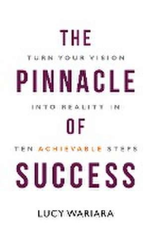 The Pinnacle of Success - Turn Your Vision into Reality in Ten Achievable Steps de Lucy Wariara