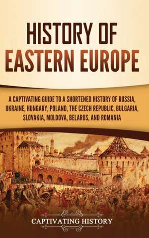 History of Eastern Europe: A Captivating Guide to a Shortened History of Russia, Ukraine, Hungary, Poland, the Czech Republic, Bulgaria, Slovakia, Moldova, Belarus, and Romania de Captivating History