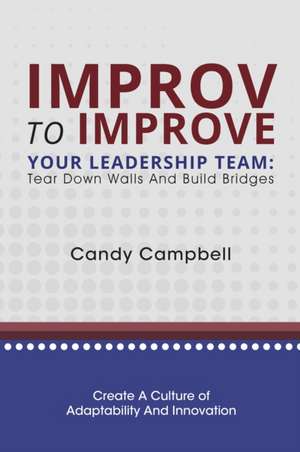 Improv to Improve Your Leadership Team: Tear Down Walls and Build Bridges de Candy Campbell