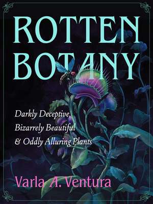 Rotten Botany: Darkly Deceptive, Bizarrely Beautiful & Oddly Alluring Plants de Varla A. Ventura