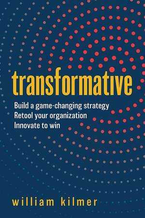 Transformative: Build a Game-changing Strategy, Retool Your Organization, and Innovate to Win de William Kilmer