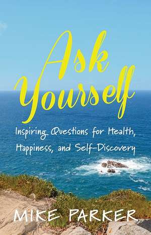 Ask Yourself: Inspiring Questions for Health, Happiness, and Self-Discovery de Mike Parker