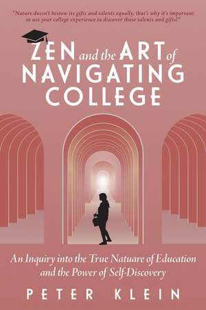 Zen and the Art of Navigating College: An Inquiry Into the True Nature of Education and the Power of Self-Discovery de Peter Klein