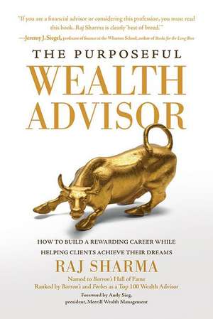 The Purposeful Wealth Advisor: How to Build a Rewarding Career While Helping Clients Achieve Their Dreams de Raj Sharma