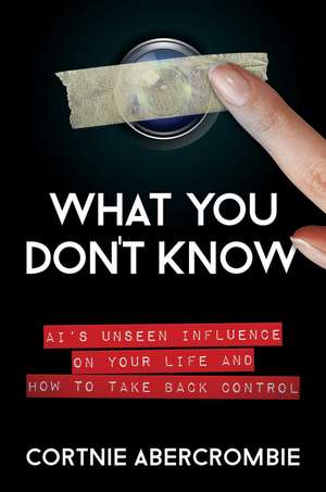 What You Don't Know: AI's Unseen Influence on Your Life and How to Take Back Control de Cortnie Abercrombie