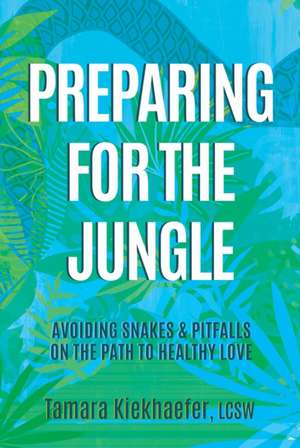 Preparing for the Jungle: Avoiding Snakes & Pitfalls on the Path to Healthy Love de Tamara Kiekhaefer, LCSW