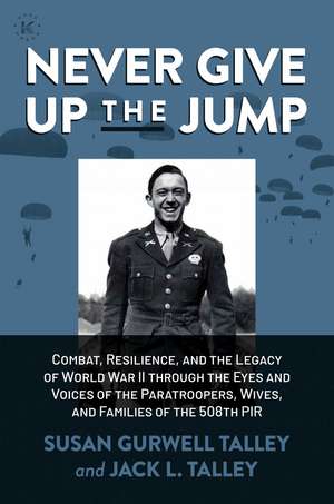 Never Give Up the Jump: Combat, Resilience, and the Legacy of World War II through the Eyes and Voices of the Paratroopers, Wives, and Families of the 508th PIR de Susan Gurwell Talley