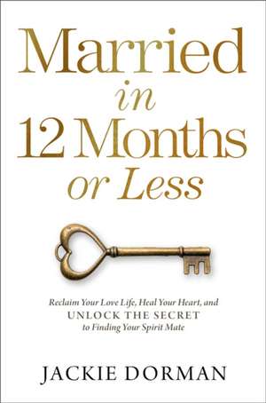 Married in 12 Months or Less: Reclaim Your Love Life, Heal Your Heart, and Unlock the Secret to Finding Your Spirit Mate de Jackie Dorman