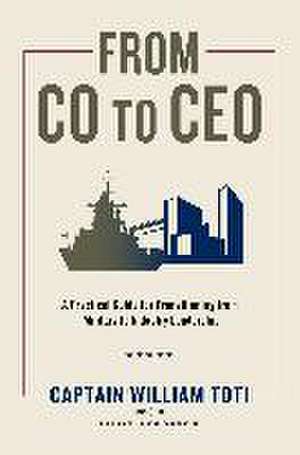 From CO to CEO: A Practical Guide for Transitioning from Military to Industry Leadership de William J. Toti