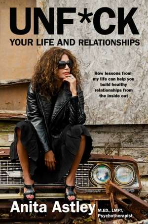 Unf*ck Your Life and Relationships: How Lessons from My Life Can Help You Build Healthy Relationships from the Inside Out de Anita Astley