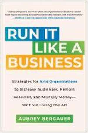 Run It Like a Business: Strategies for Arts Organizations to Increase Audiences, Remain Relevant, and Multiply Money--Without Losing the Art de Aubrey Bergauer