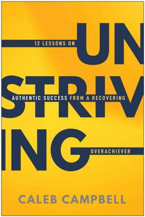 Unstriving: 12 Lessons on Authentic Success from a Recovering Overachiever de Caleb Campbell
