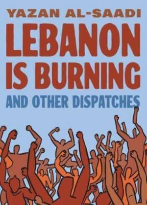 Lebanon Is Burning and Other Dispatches de Yazan Al-Saadi