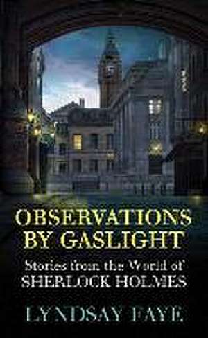 Observations by Gaslight: Stories from the World of Sherlock Holmes de Lyndsay Faye