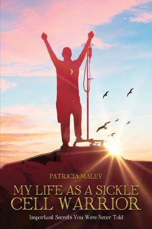 My Life as a Sickle Cell Warrior: Important Secrets You Were Never Told de Patricia Maley