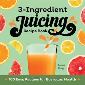 3-Ingredient Juicing Recipe Book: 100 Easy Recipes for Everyday Health de Nora Day