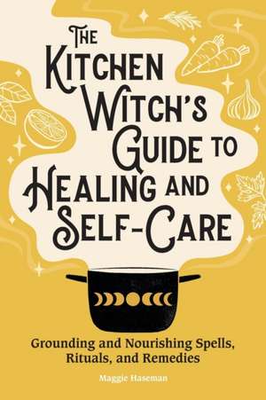 The Kitchen Witch's Guide to Healing and Self-Care de Maggie Haseman